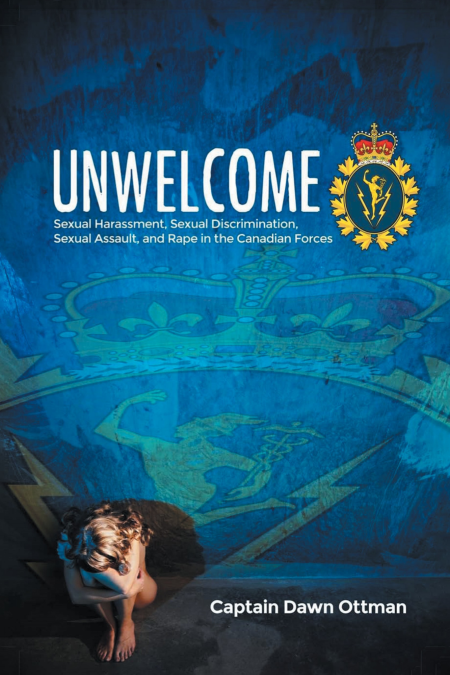 Unwelcome: Sexual Harassment, Sexual Discrimination, Sexual Assault, and Rape in the Canadian Forces